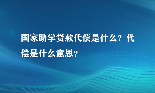 国家助学贷款代偿是什么？代偿是什么意思？