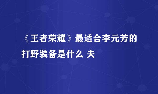 《王者荣耀》最适合李元芳的打野装备是什么 夫