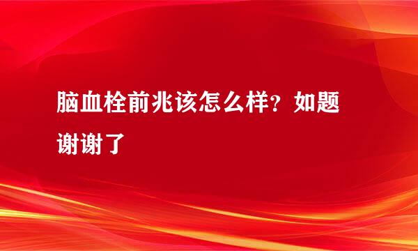 脑血栓前兆该怎么样？如题 谢谢了