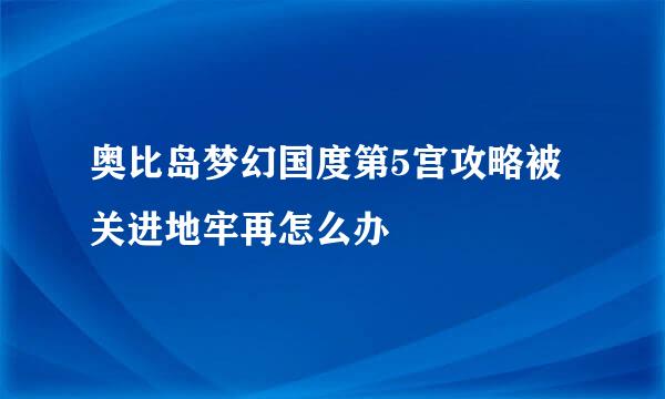 奥比岛梦幻国度第5宫攻略被关进地牢再怎么办