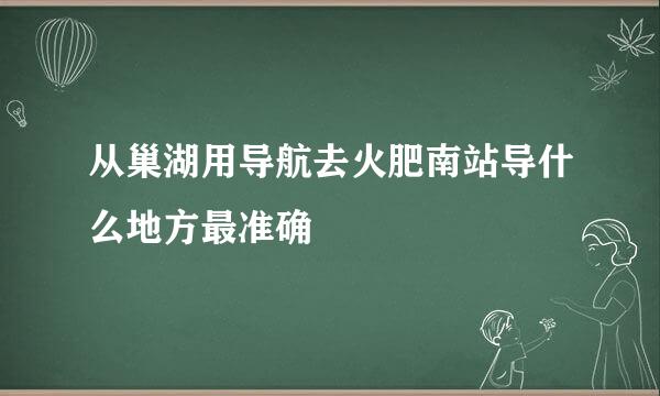 从巢湖用导航去火肥南站导什么地方最准确