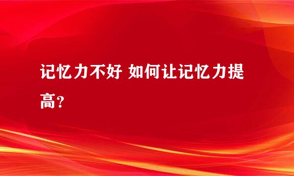 记忆力不好 如何让记忆力提高？