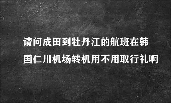 请问成田到牡丹江的航班在韩国仁川机场转机用不用取行礼啊