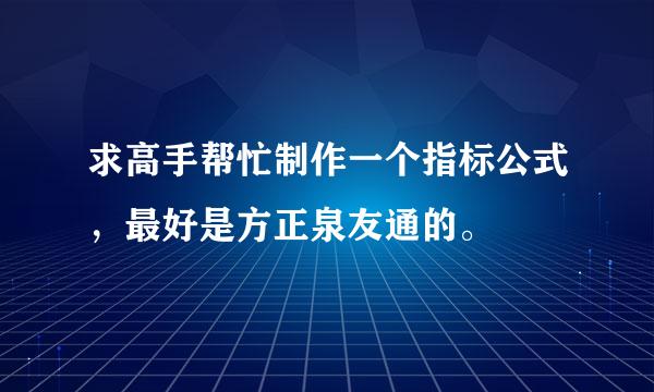 求高手帮忙制作一个指标公式，最好是方正泉友通的。