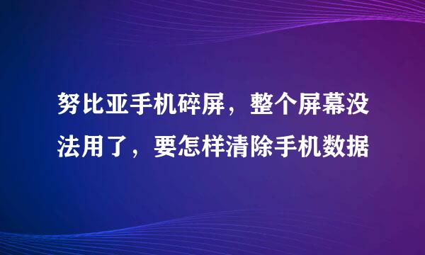 努比亚手机碎屏，整个屏幕没法用了，要怎样清除手机数据