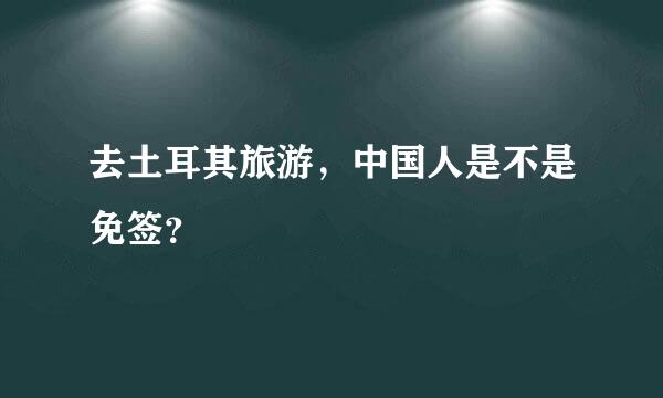 去土耳其旅游，中国人是不是免签？