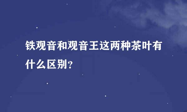 铁观音和观音王这两种茶叶有什么区别？