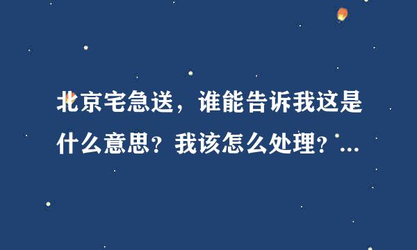 北京宅急送，谁能告诉我这是什么意思？我该怎么处理？？急！！！！！！！！！