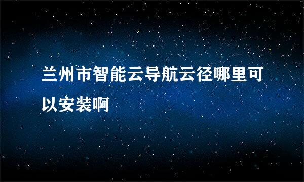 兰州市智能云导航云径哪里可以安装啊