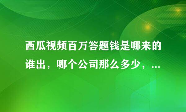 西瓜视频百万答题钱是哪来的谁出，哪个公司那么多少，每天6场，一天差不多600万，连续一个月？