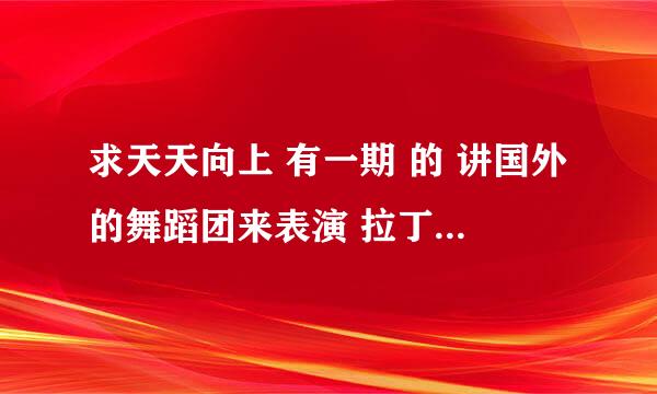 求天天向上 有一期 的 讲国外的舞蹈团来表演 拉丁舞 恰恰什么都有的