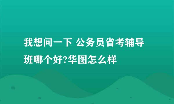 我想问一下 公务员省考辅导班哪个好?华图怎么样