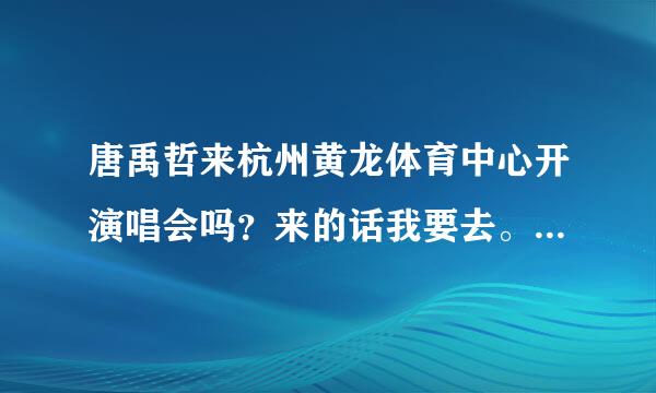 唐禹哲来杭州黄龙体育中心开演唱会吗？来的话我要去。问下去那坐几路车，还有那个门票多少钱