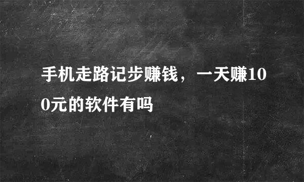 手机走路记步赚钱，一天赚100元的软件有吗