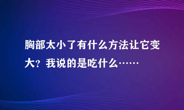 胸部太小了有什么方法让它变大？我说的是吃什么……