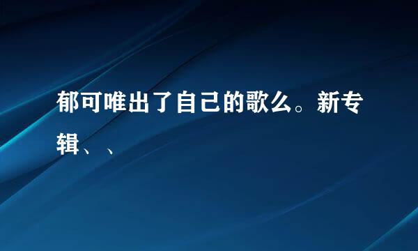 郁可唯出了自己的歌么。新专辑、、