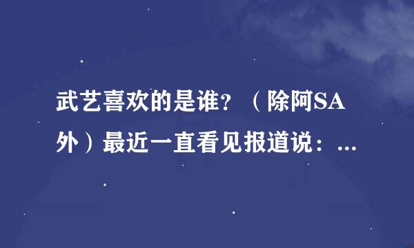 武艺喜欢的是谁？（除阿SA外）最近一直看见报道说：武艺和泫京走的很近而且是一见钟情