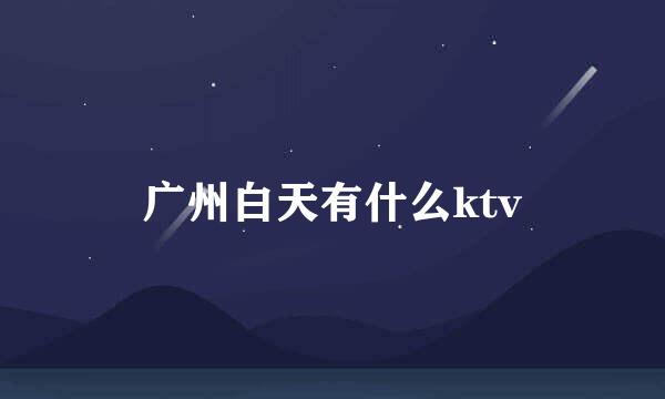 广州白天有什么ktv