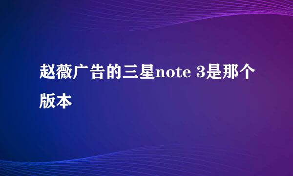 赵薇广告的三星note 3是那个版本