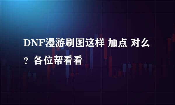 DNF漫游刷图这样 加点 对么？各位帮看看