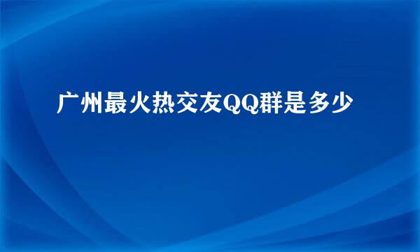 广州最火热交友QQ群是多少