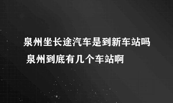 泉州坐长途汽车是到新车站吗 泉州到底有几个车站啊