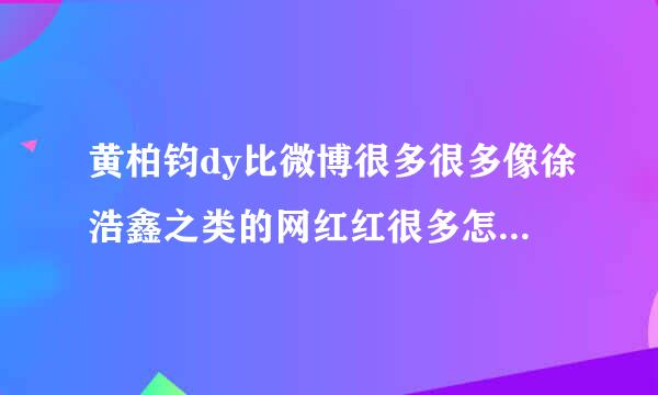 黄柏钧dy比微博很多很多像徐浩鑫之类的网红红很多怎么就没有自己的贴吧？黄柏钧吧是另外个明星的