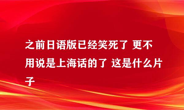 之前日语版已经笑死了 更不用说是上海话的了 这是什么片子