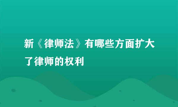 新《律师法》有哪些方面扩大了律师的权利