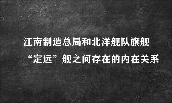 江南制造总局和北洋舰队旗舰“定远”舰之间存在的内在关系