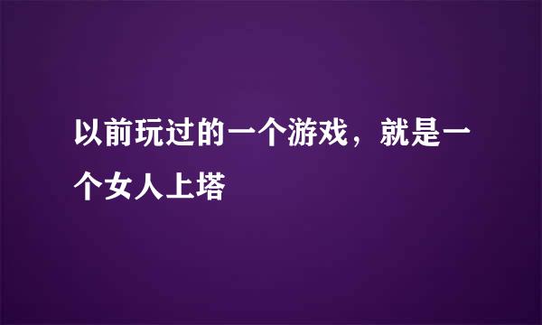 以前玩过的一个游戏，就是一个女人上塔