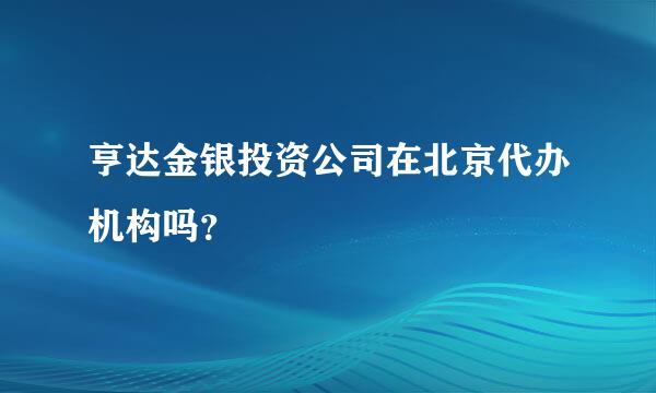 亨达金银投资公司在北京代办机构吗？