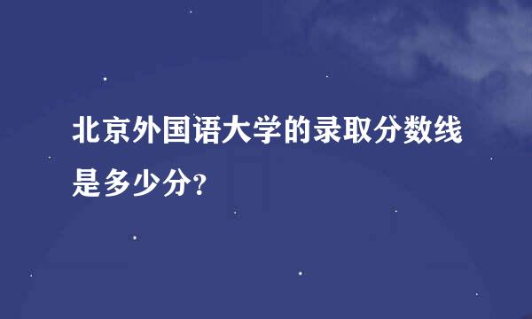 北京外国语大学的录取分数线是多少分？