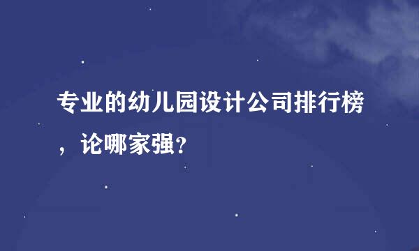 专业的幼儿园设计公司排行榜，论哪家强？