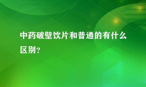 中药破壁饮片和普通的有什么区别？