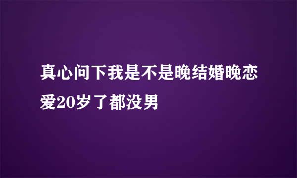 真心问下我是不是晚结婚晚恋爱20岁了都没男