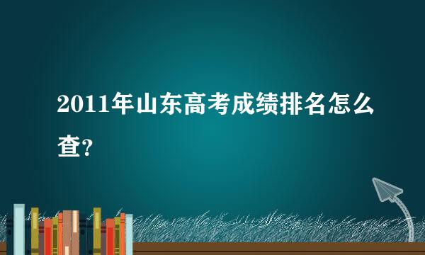 2011年山东高考成绩排名怎么查？