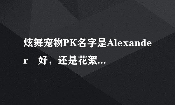 炫舞宠物PK名字是Alexanderゝ好，还是花絮好？大神们帮帮忙