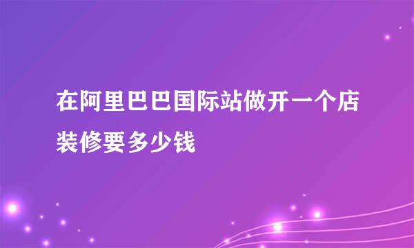 在阿里巴巴国际站做开一个店装修要多少钱