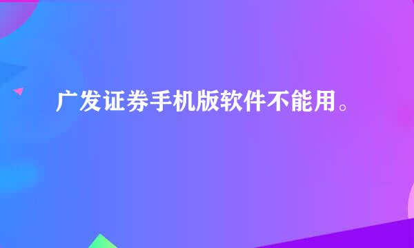 广发证券手机版软件不能用。