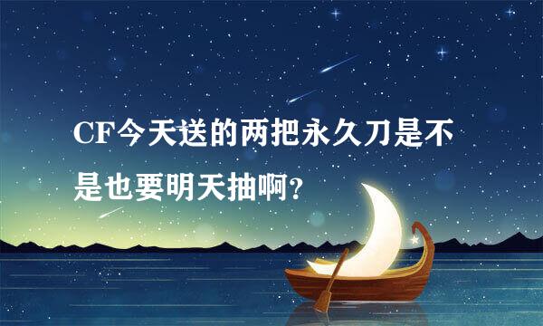 CF今天送的两把永久刀是不是也要明天抽啊？