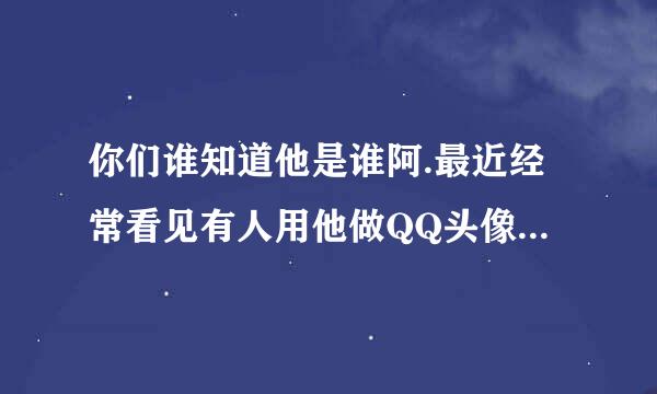 你们谁知道他是谁阿.最近经常看见有人用他做QQ头像.谁知道.告诉我下.谢谢.