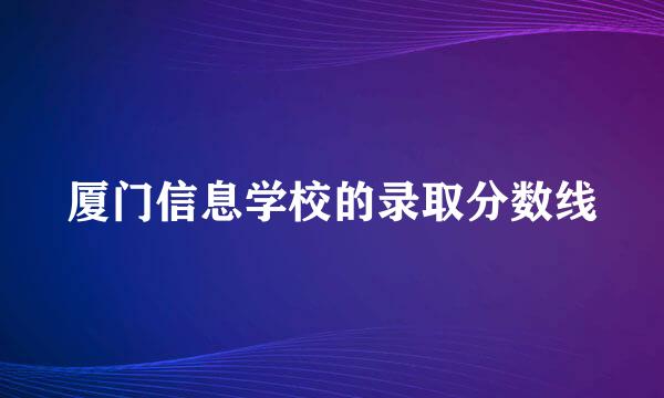 厦门信息学校的录取分数线