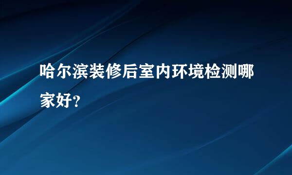 哈尔滨装修后室内环境检测哪家好？