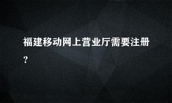 福建移动网上营业厅需要注册？