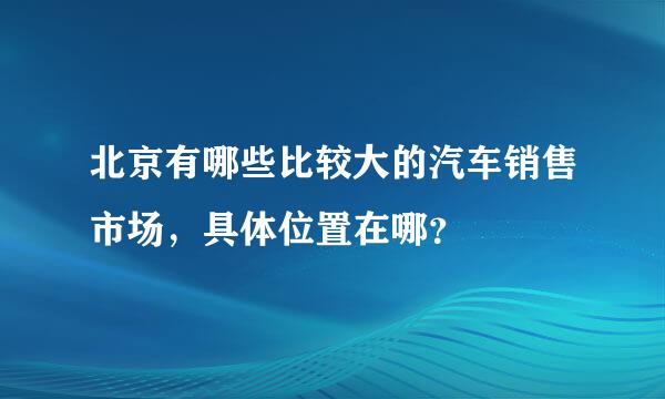 北京有哪些比较大的汽车销售市场，具体位置在哪？