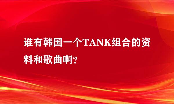 谁有韩国一个TANK组合的资料和歌曲啊？