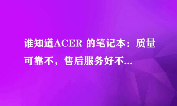 谁知道ACER 的笔记本：质量可靠不，售后服务好不好？售后方便不方便？