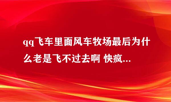 qq飞车里面风车牧场最后为什么老是飞不过去啊 快疯了 到底是为什么啊！氮气的使用什么的都是模仿视频