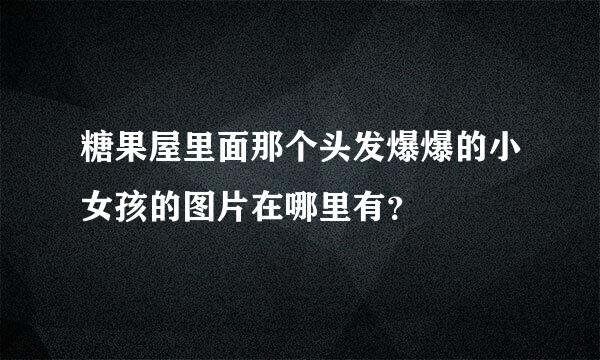 糖果屋里面那个头发爆爆的小女孩的图片在哪里有？